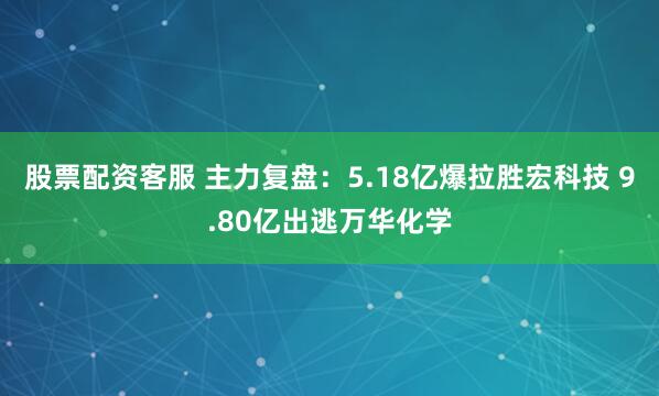 股票配资客服 主力复盘：5.18亿爆拉胜宏科技 9.80亿出逃万华化学