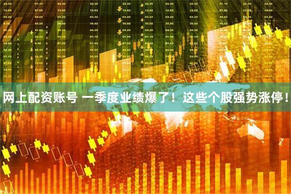 网上配资账号 一季度业绩爆了！这些个股强势涨停！