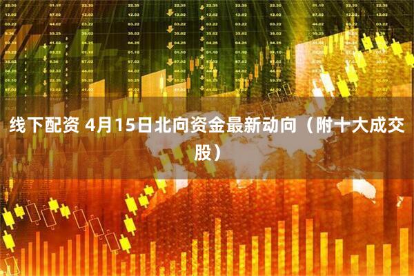 线下配资 4月15日北向资金最新动向（附十大成交股）