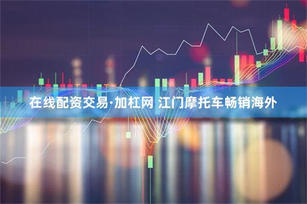 在线配资交易·加杠网 江门摩托车畅销海外