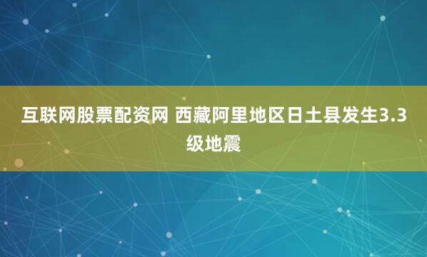 互联网股票配资网 西藏阿里地区日土县发生3.3级地震