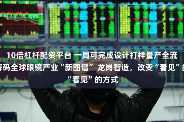 10倍杠杆配资平台 一周可完成设计打样量产全流程，解码全球眼镜产业“新图谱” 龙岗智造，改变“看见”的方式