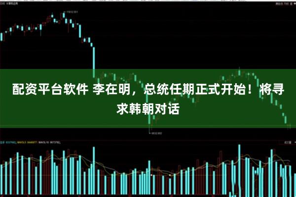 配资平台软件 李在明，总统任期正式开始！将寻求韩朝对话