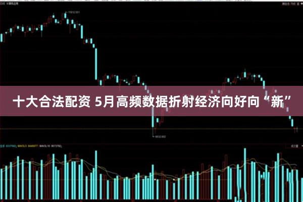 十大合法配资 5月高频数据折射经济向好向“新”