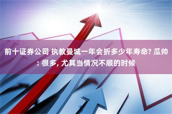 前十证券公司 执教曼城一年会折多少年寿命? 瓜帅: 很多, 尤其当情况不顺的时候