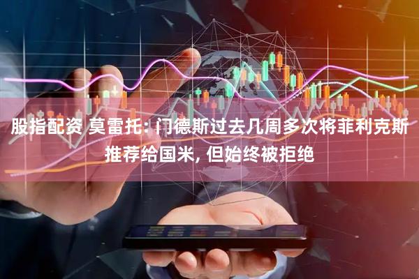 股指配资 莫雷托: 门德斯过去几周多次将菲利克斯推荐给国米, 但始终被拒绝