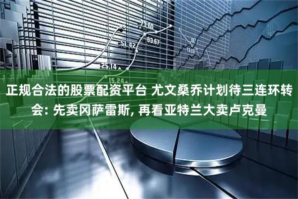 正规合法的股票配资平台 尤文桑乔计划待三连环转会: 先卖冈萨雷斯, 再看亚特兰大卖卢克曼