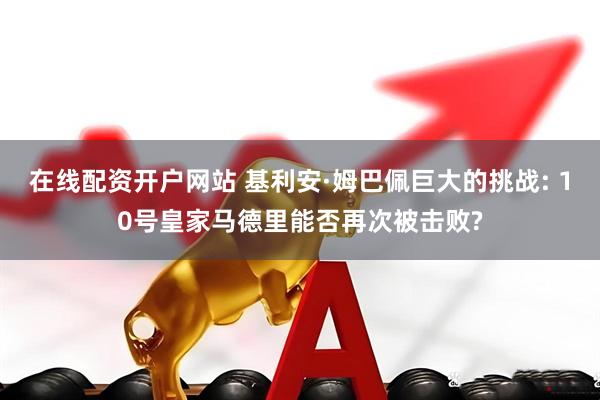 在线配资开户网站 基利安·姆巴佩巨大的挑战: 10号皇家马德里能否再次被击败?
