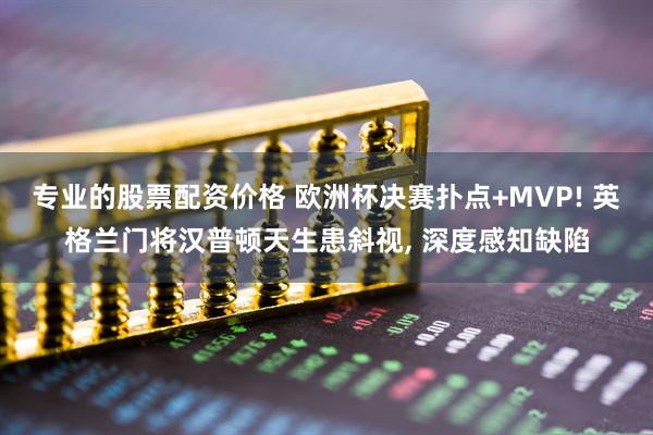 专业的股票配资价格 欧洲杯决赛扑点+MVP! 英格兰门将汉普顿天生患斜视, 深度感知缺陷
