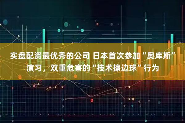 实盘配资最优秀的公司 日本首次参加“奥库斯”演习，双重危害的“技术擦边球”行为