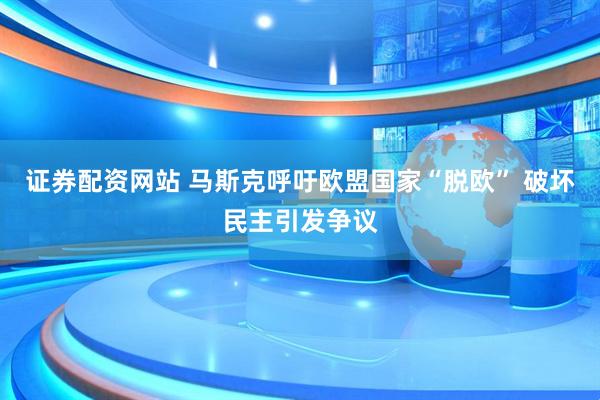 证券配资网站 马斯克呼吁欧盟国家“脱欧” 破坏民主引发争议