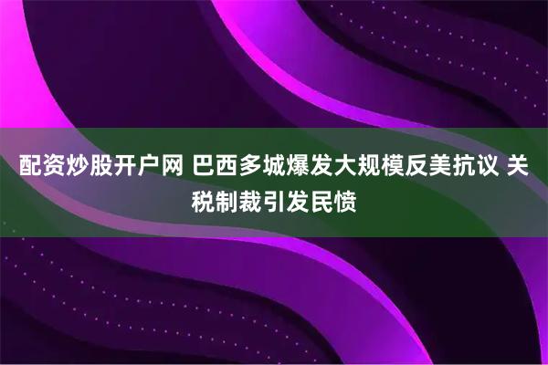配资炒股开户网 巴西多城爆发大规模反美抗议 关税制裁引发民愤