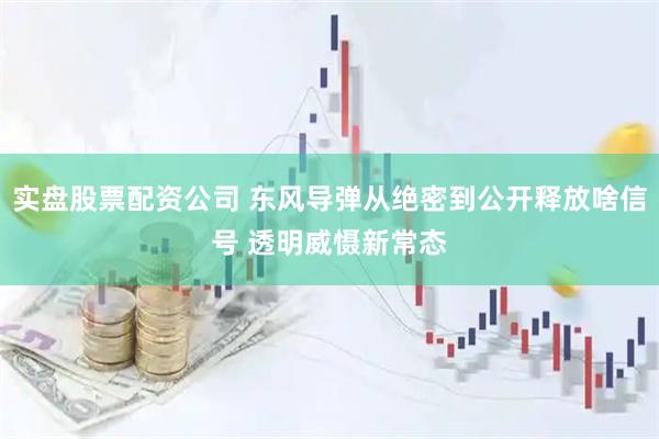 实盘股票配资公司 东风导弹从绝密到公开释放啥信号 透明威慑新常态