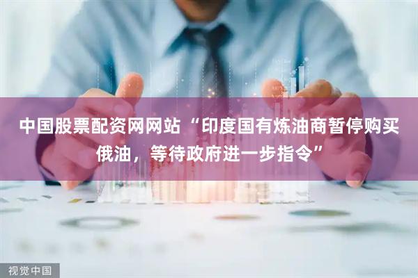 中国股票配资网网站 “印度国有炼油商暂停购买俄油，等待政府进一步指令”