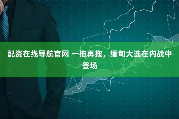 配资在线导航官网 一拖再拖，缅甸大选在内战中登场