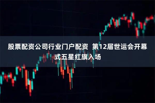 股票配资公司行业门户配资  第12届世运会开幕式五星红旗入场