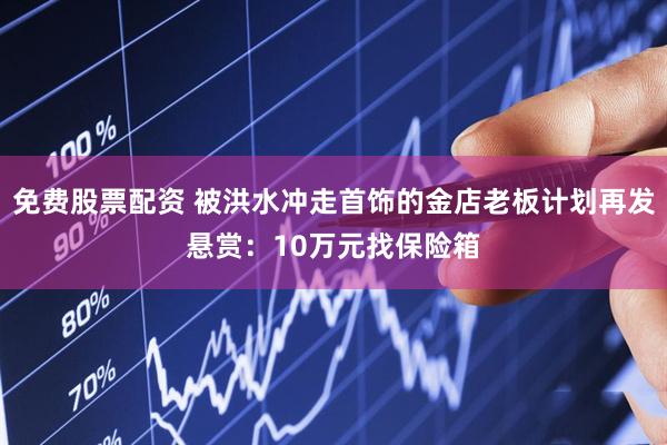 免费股票配资 被洪水冲走首饰的金店老板计划再发悬赏：10万元找保险箱