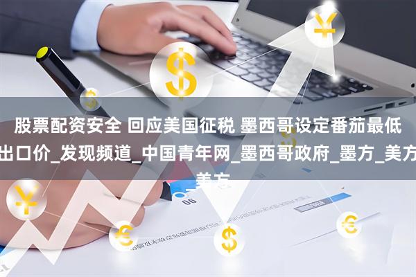 股票配资安全 回应美国征税 墨西哥设定番茄最低出口价_发现频道_中国青年网_墨西哥政府_墨方_美方