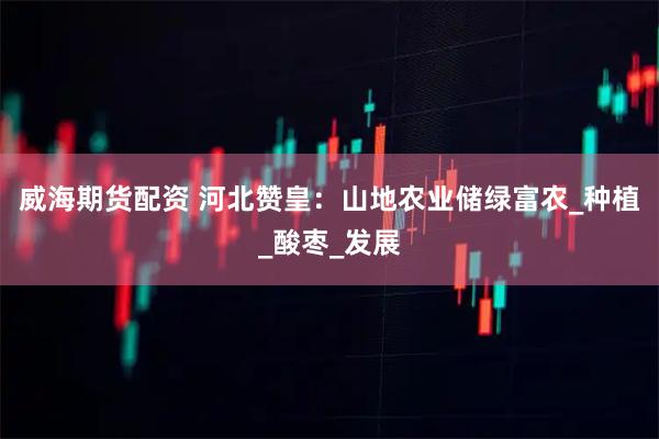 威海期货配资 河北赞皇：山地农业储绿富农_种植_酸枣_发展