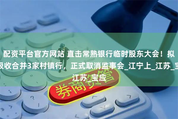 配资平台官方网站 直击常熟银行临时股东大会！拟再吸收合并3家村镇行，正式取消监事会_江宁上_江苏_宝应