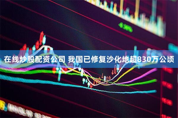 在线炒股配资公司 我国已修复沙化地超830万公顷