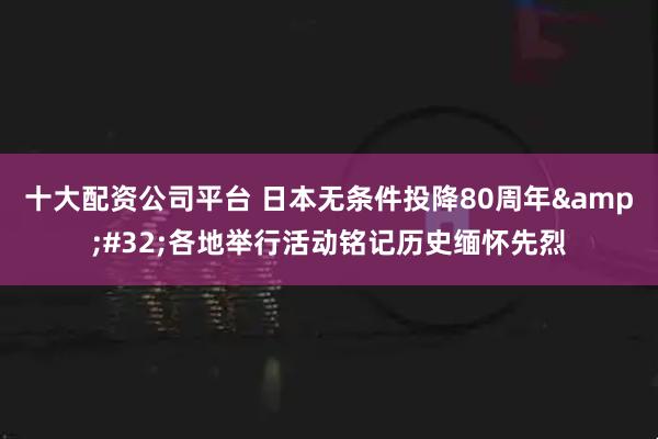 十大配资公司平台 日本无条件投降80周年&#32;各地举行活动铭记历史缅怀先烈