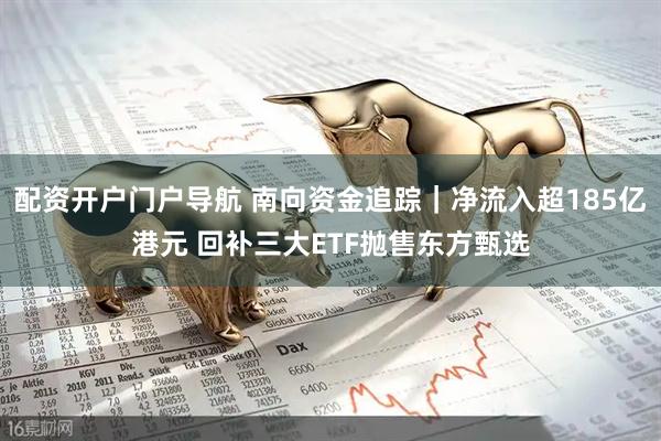 配资开户门户导航 南向资金追踪｜净流入超185亿港元 回补三大ETF抛售东方甄选