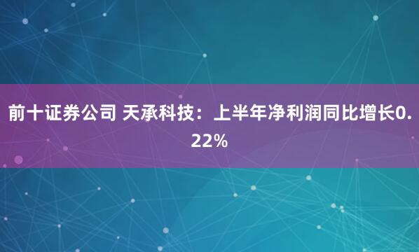 前十证券公司 天承科技：上半年净利润同比增长0.22%