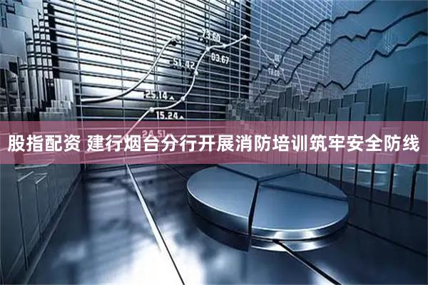 股指配资 建行烟台分行开展消防培训筑牢安全防线
