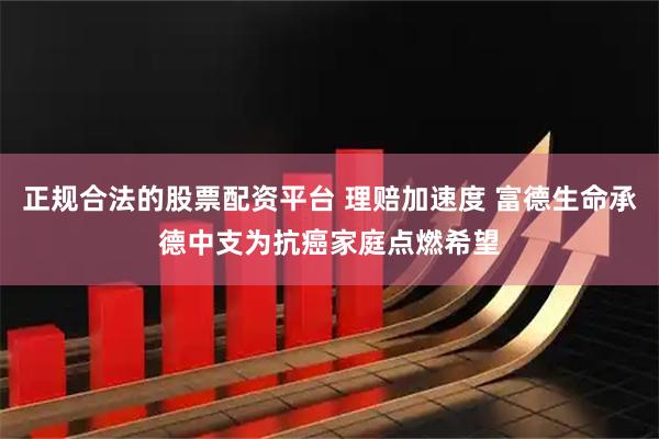 正规合法的股票配资平台 理赔加速度 富德生命承德中支为抗癌家庭点燃希望