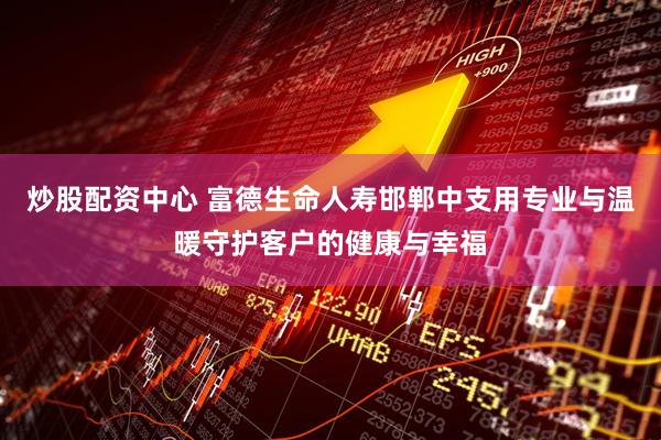 炒股配资中心 富德生命人寿邯郸中支用专业与温暖守护客户的健康与幸福