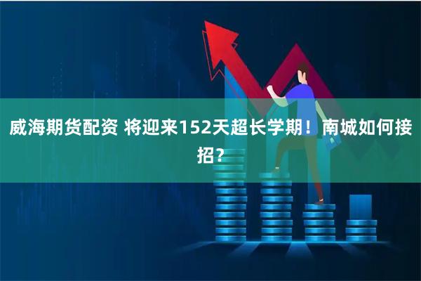 威海期货配资 将迎来152天超长学期！南城如何接招？