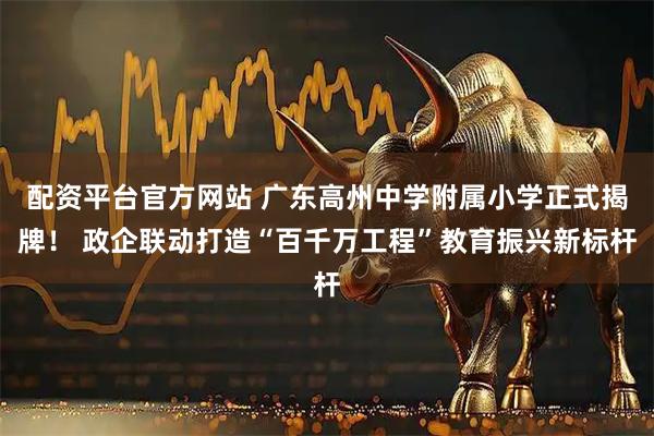 配资平台官方网站 广东高州中学附属小学正式揭牌！ 政企联动打造“百千万工程”教育振兴新标杆
