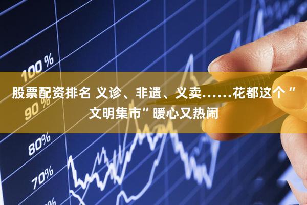股票配资排名 义诊、非遗、义卖……花都这个“文明集市”暖心又热闹