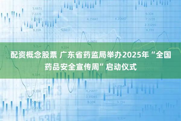 配资概念股票 广东省药监局举办2025年“全国药品安全宣传周”启动仪式