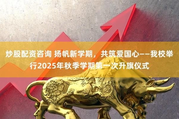 炒股配资咨询 扬帆新学期，共筑爱国心——我校举行2025年秋季学期第一次升旗仪式