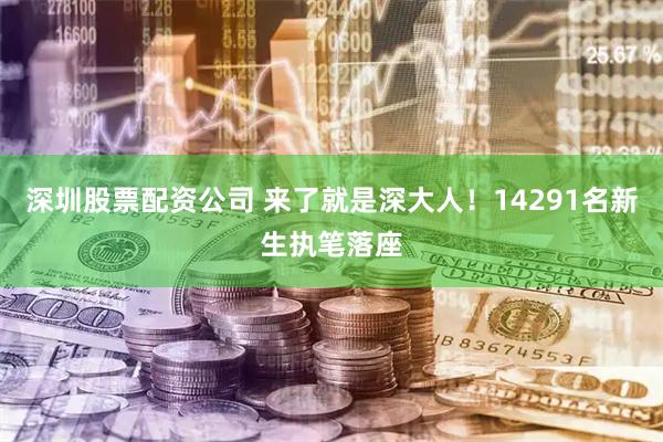 深圳股票配资公司 来了就是深大人！14291名新生执笔落座