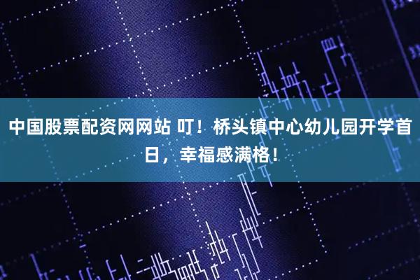 中国股票配资网网站 叮！桥头镇中心幼儿园开学首日，幸福感满格！