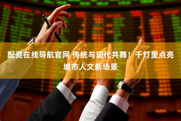 配资在线导航官网 传统与现代共舞！千灯里点亮城市人文新场景
