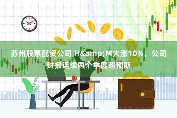 苏州股票配资公司 H&M大涨10%，公司财报连续两个季度超预期