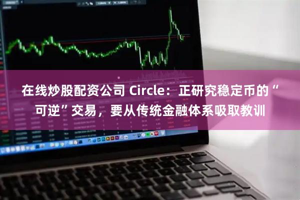 在线炒股配资公司 Circle：正研究稳定币的“可逆”交易，要从传统金融体系吸取教训