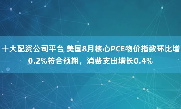 十大配资公司平台 美国8月核心PCE物价指数环比增0.2%符合预期，消费支出增长0.4%