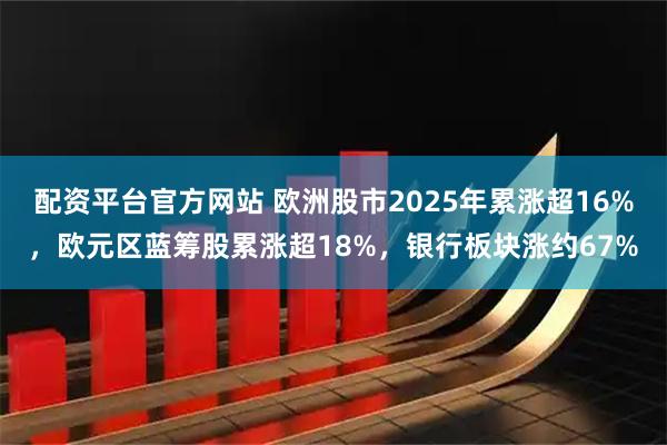 配资平台官方网站 欧洲股市2025年累涨超16%，欧元区蓝筹股累涨超18%，银行板块涨约67%