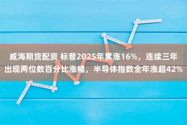 威海期货配资 标普2025年累涨16%，连续三年出现两位数百分比涨幅，半导体指数全年涨超42%