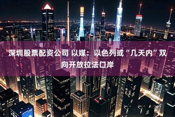 深圳股票配资公司 以媒：以色列或“几天内”双向开放拉法口岸