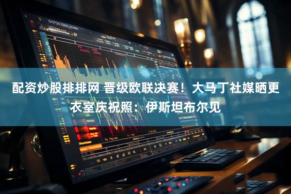 配资炒股排排网 晋级欧联决赛！大马丁社媒晒更衣室庆祝照：伊斯坦布尔见