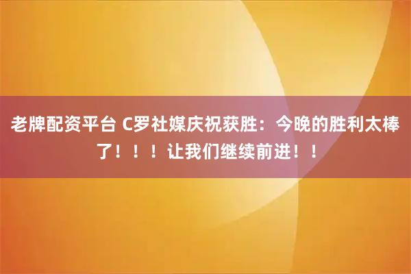 老牌配资平台 C罗社媒庆祝获胜：今晚的胜利太棒了！！！让我们继续前进！！