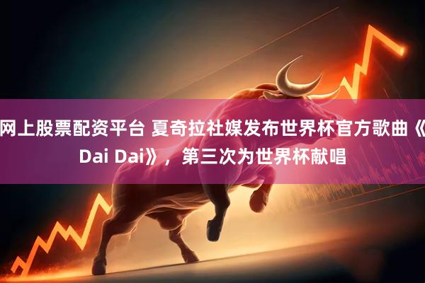 网上股票配资平台 夏奇拉社媒发布世界杯官方歌曲《Dai Dai》，第三次为世界杯献唱
