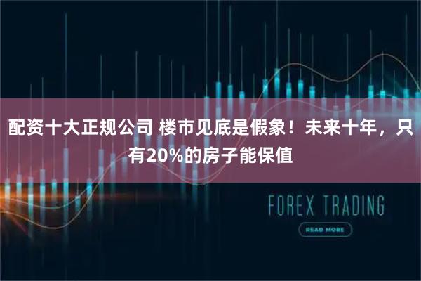 配资十大正规公司 楼市见底是假象！未来十年，只有20%的房子能保值
