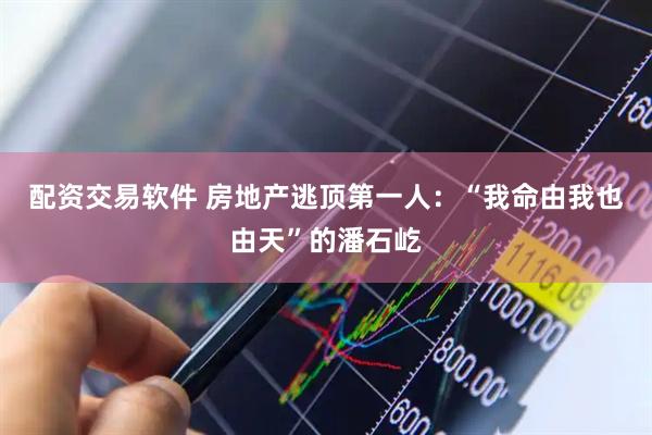 配资交易软件 房地产逃顶第一人：“我命由我也由天”的潘石屹
